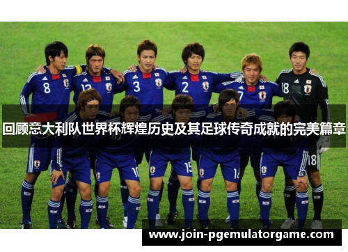 回顾意大利队世界杯辉煌历史及其足球传奇成就的完美篇章 回顾意大利队世界杯辉煌历史及其足球传奇成就的完美篇章
