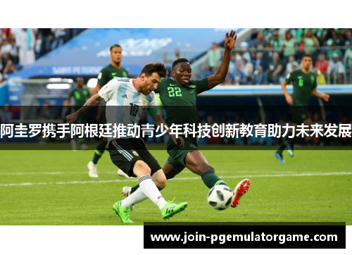 阿圭罗携手阿根廷推动青少年科技创新教育助力未来发展