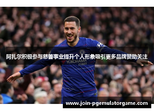 阿扎尔积极参与慈善事业提升个人形象吸引更多品牌赞助关注