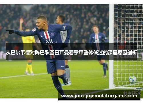 从巴尔韦德对阵巴黎圣日耳曼看意甲整体低迷的深层原因剖析
