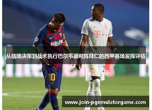 从临场决策到战术执行巴尔韦德对阵拜仁的西甲赛场发挥评估