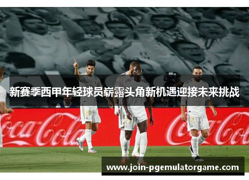 新赛季西甲年轻球员崭露头角新机遇迎接未来挑战