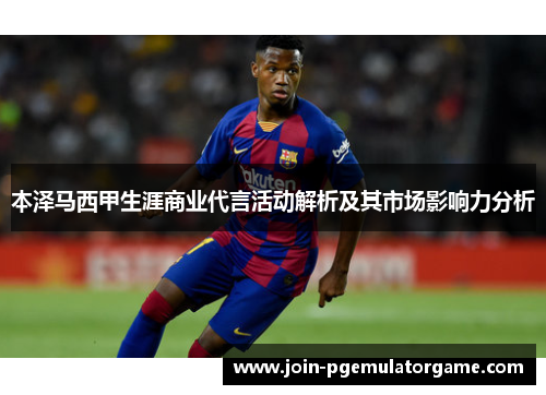 本泽马西甲生涯商业代言活动解析及其市场影响力分析
