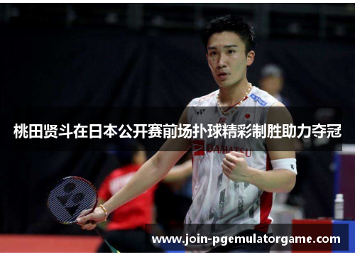 桃田贤斗在日本公开赛前场扑球精彩制胜助力夺冠