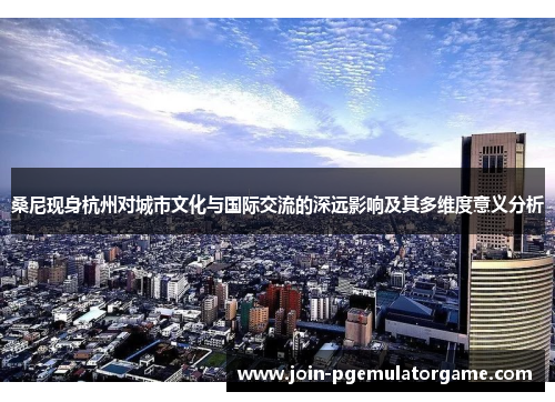 桑尼现身杭州对城市文化与国际交流的深远影响及其多维度意义分析