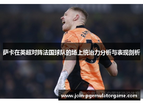 萨卡在英超对阵法国球队的场上统治力分析与表现剖析